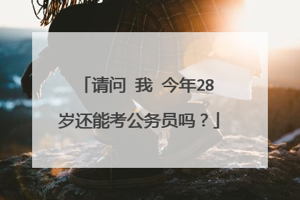 请问 我 今年28岁还能考公务员吗?