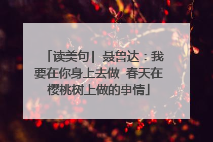 读美句| 聂鲁达:我要在你身上去做 春天在樱桃树上做的事情
