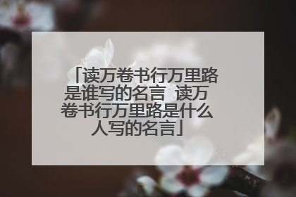 读万卷书行万里路是谁写的名言 读万卷书行万里路是什么人写的名言