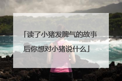 读了小猪发脾气的故事后你想对小猪说什么