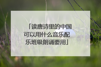 读唐诗里的中国可以用什么音乐配乐班级朗诵要用