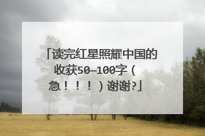 读完红星照耀中国的收获50—100字(急!!!)谢谢?