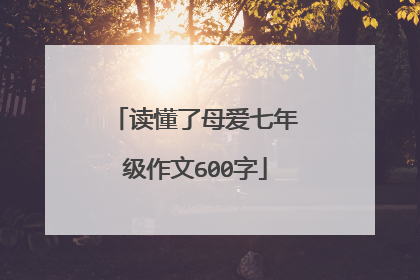 读懂了母爱七年级作文600字