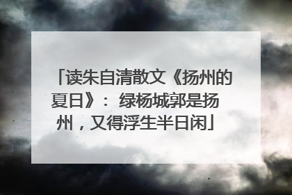 读朱自清散文《扬州的夏日》: 绿杨城郭是扬州，又得浮生半日闲