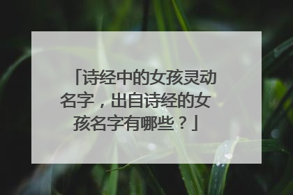 诗经中的女孩灵动名字，出自诗经的女孩名字有哪些？