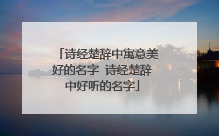 诗经楚辞中寓意美好的名字 诗经楚辞中好听的名字