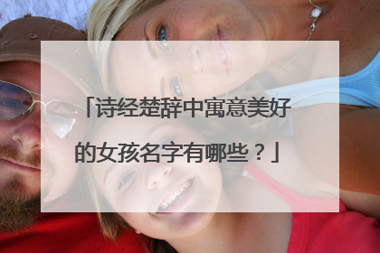 诗经楚辞中寓意美好的女孩名字有哪些？