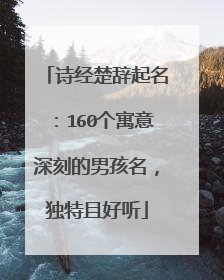 诗经楚辞起名：160个寓意深刻的男孩名，独特且好听