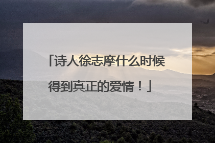 诗人徐志摩什么时候得到真正的爱情！