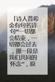 诗人普希金有句名诗句“一切都会结束，一切都会过去，那一段是我们共同的怀念”，原话是什么？