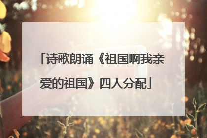 诗歌朗诵《祖国啊我亲爱的祖国》四人分配