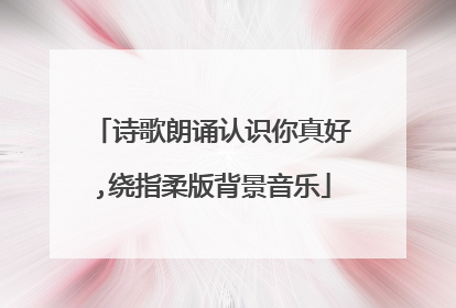 诗歌朗诵认识你真好,绕指柔版背景音乐