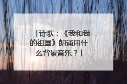 诗歌:《我和我的祖国》朗诵用什么背景音乐?