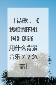 诗歌：《我和我的祖国》朗诵 用什么背景音乐？？急需