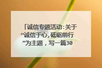 诚信专题活动:关于“诚信于心,砥砺前行”为主题,写一篇3000字左右的征文