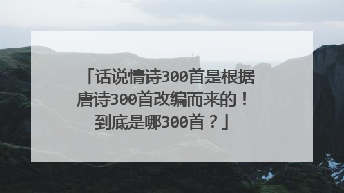 话说情诗300首是根据唐诗300首改编而来的!到底是哪300首?