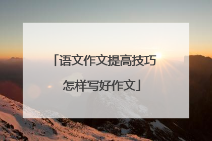 语文作文提高技巧 怎样写好作文