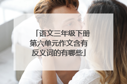 语文三年级下册第六单元作文含有反义词的有哪些