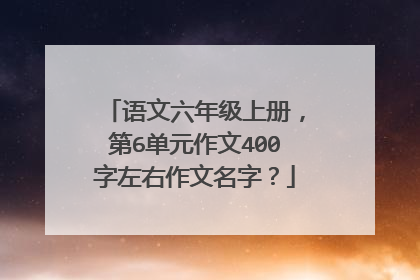 语文六年级上册，第6单元作文400字左右作文名字？