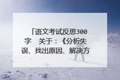 语文考试反思300字  关于：《分析失误、找出原因、解决方法》这些     急用！！！！！！