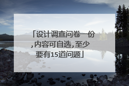 设计调查问卷一份,内容可自选,至少要有15道问题