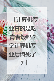计算机专业真的是吃青春饭吗？学计算机专业后悔死了？