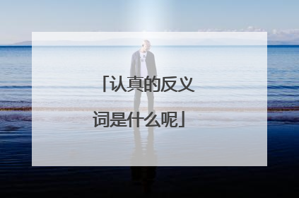 认真的反义词是什么呢