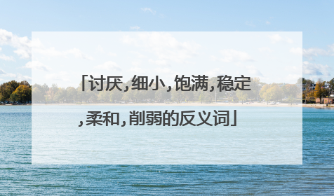 讨厌,细小,饱满,稳定,柔和,削弱的反义词