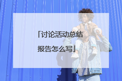 讨论活动总结报告怎么写