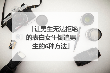 让男生无法拒绝的表白女生倒追男生的6种方法