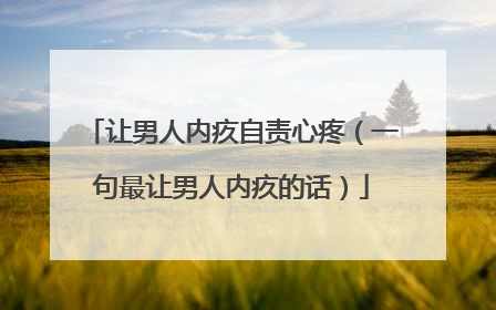 让男人内疚自责心疼（一句最让男人内疚的话）