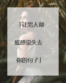 让男人彻底感觉失去你的句子