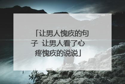 让男人愧疚的句子 让男人看了心疼愧疚的说说