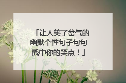 让人笑了岔气的幽默个性句子句句戳中你的笑点！