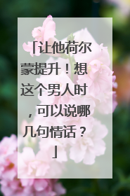 让他荷尔蒙提升!想这个男人时,可以说哪几句情话?