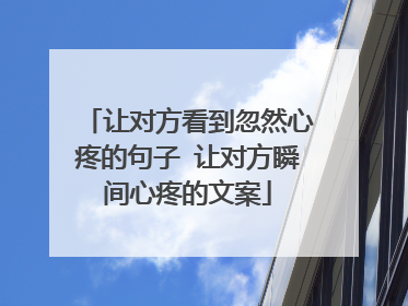 让对方看到忽然心疼的句子 让对方瞬间心疼的文案