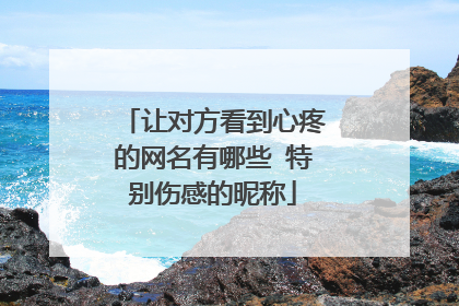 让对方看到心疼的网名有哪些 特别伤感的昵称