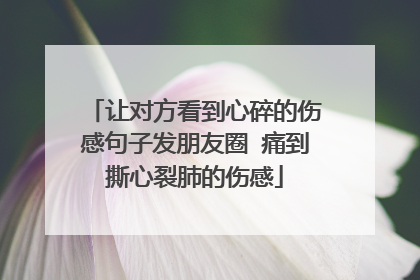让对方看到心碎的伤感句子发朋友圈 痛到撕心裂肺的伤感