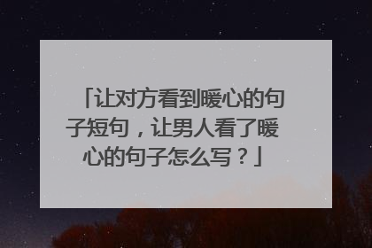 让对方看到暖心的句子短句,让男人看了暖心的句子怎么写?