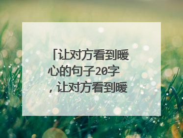 让对方看到暖心的句子20字，让对方看到暖心的句子？