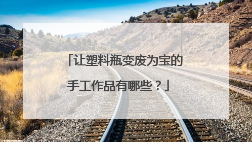 让塑料瓶变废为宝的手工作品有哪些?