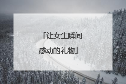 让女生瞬间感动的礼物