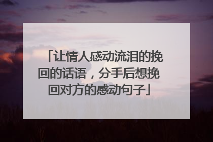 让情人感动流泪的挽回的话语,分手后想挽回对方的感动句子