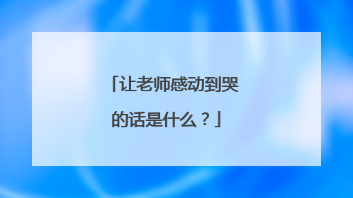 让老师感动到哭的话是什么?