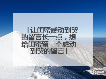 让闺蜜感动到哭的留言长一点，想给闺蜜留一个感动到哭的留言