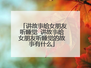 讲故事给女朋友听睡觉 讲故事给女朋友听睡觉的故事有什么