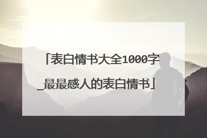 表白情书大全1000字_最最感人的表白情书