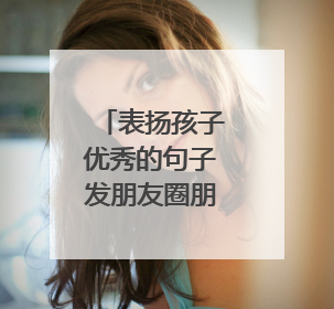 表扬孩子优秀的句子发朋友圈朋友圈表扬孩子优秀的句子