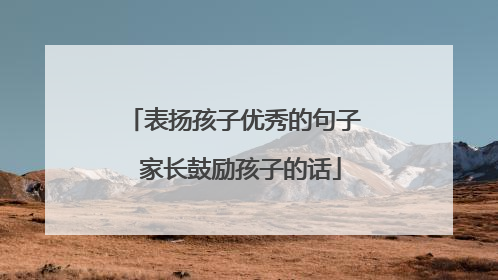 表扬孩子优秀的句子 家长鼓励孩子的话