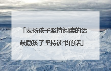 表扬孩子坚持阅读的话鼓励孩子坚持读书的话